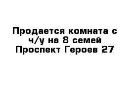 Продается комната с ч/у на 8 семей Проспект Героев 27